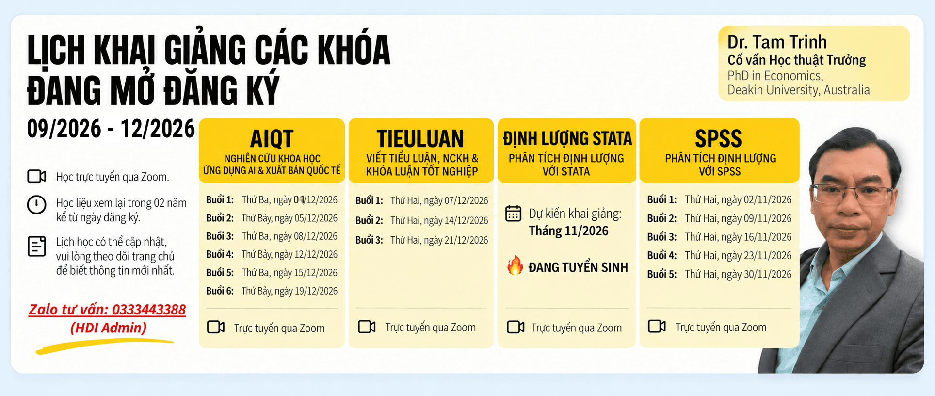 Lịch khai giảng các khóa đang mở đăng ký, tháng 09/2026 – 12/2026. AIQT — Nghiên cứu khoa học ứng dụng AI & xuất bản quốc tế: Buổi 1 Thứ Ba 01/12, Buổi 2 Thứ Bảy 05/12, Buổi 3 Thứ Ba 08/12, Buổi 4 Thứ Bảy 12/12, Buổi 5 Thứ Ba 15/12, Buổi 6 Thứ Bảy 19/12/2026. TIEULUAN — Viết tiểu luận, NCKH & khóa luận tốt nghiệp: Buổi 1 Thứ Hai 07/12, Buổi 2 Thứ Hai 14/12, Buổi 3 Thứ Hai 21/12/2026. STATA — Stata trong nghiên cứu định lượng: dự kiến khai giảng tháng 11/2026, đang tuyển sinh. SPSS — Phân tích định lượng với SPSS: Buổi 1 Thứ Hai 02/11, Buổi 2 Thứ Hai 09/11, Buổi 3 Thứ Hai 16/11, Buổi 4 Thứ Hai 23/11, Buổi 5 Thứ Hai 30/11/2026. Cả bốn khóa học trực tuyến qua Zoom, học liệu xem lại trong 02 năm. Cố vấn học thuật: Dr. Tam Trinh, PhD in Economics, Deakin University. Zalo tư vấn: 0333443388 (HDI Admin).